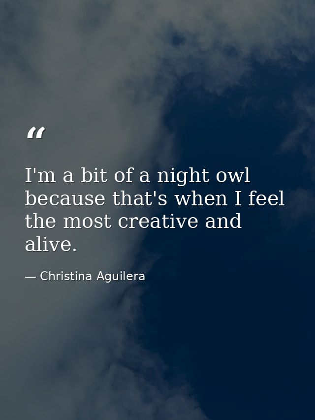 I'm a bit of a night owl because that's when I feel the most creative and alive. — Christina Aguilera