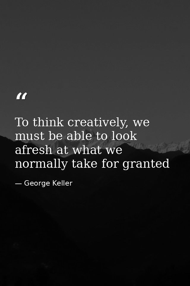 To think creatively, we must be able to look afresh at what we normally take for granted — George Keller