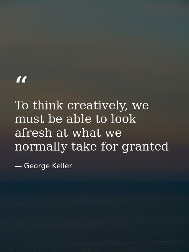 To think creatively, we must be able to look afresh at what we normally take for granted — George Keller