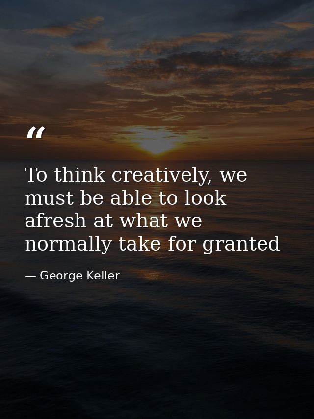 To think creatively, we must be able to look afresh at what we normally take for granted — George Keller