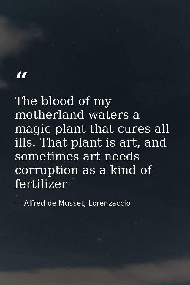 The blood of my motherland waters a magic plant that cures all ills. That plant is art, and sometimes art needs corrupti — Alfred de Musset, Lorenzaccio