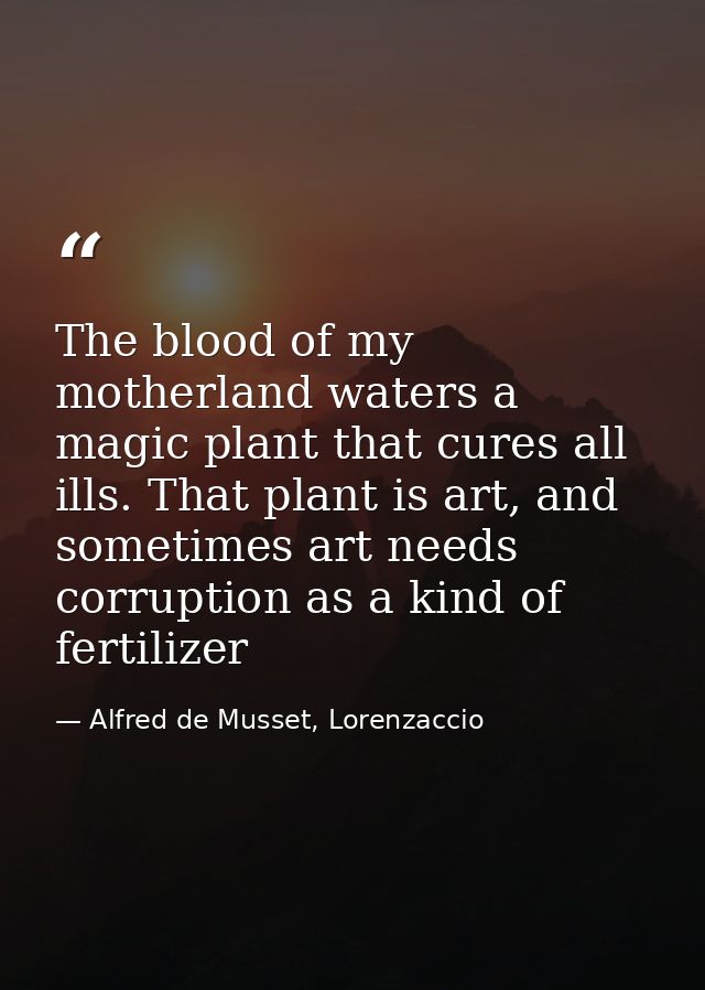 The blood of my motherland waters a magic plant that cures all ills. That plant is art, and sometimes art needs corrupti — Alfred de Musset, Lorenzaccio
