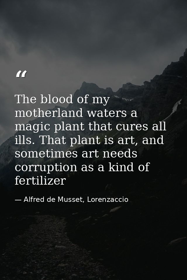 The blood of my motherland waters a magic plant that cures all ills. That plant is art, and sometimes art needs corrupti — Alfred de Musset, Lorenzaccio