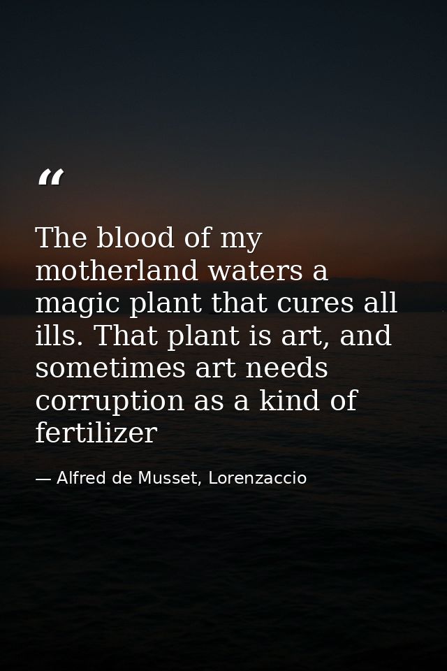The blood of my motherland waters a magic plant that cures all ills. That plant is art, and sometimes art needs corrupti — Alfred de Musset, Lorenzaccio