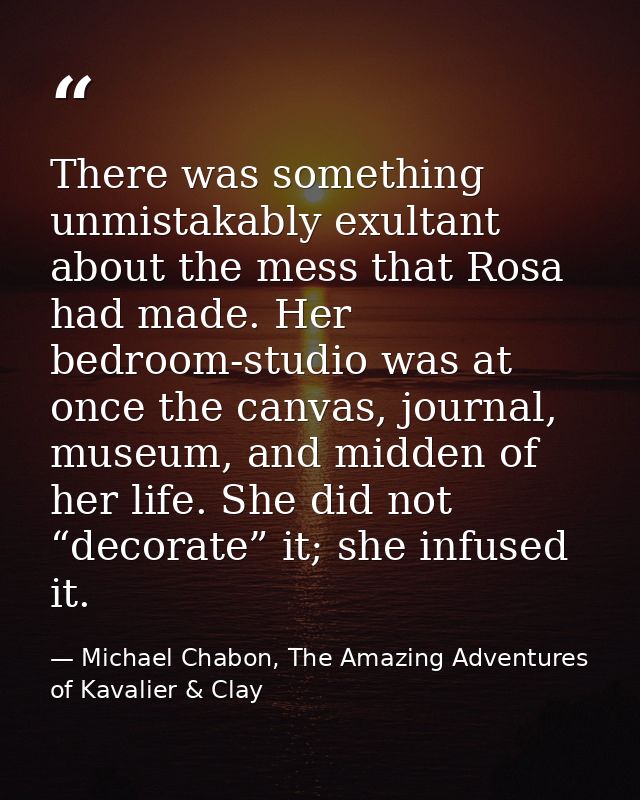 There was something unmistakably exultant about the mess that Rosa had made. Her bedroom-studio was at once the canvas,  — Michael Chabon, The Amazing Adventures of Kavalier & Clay
