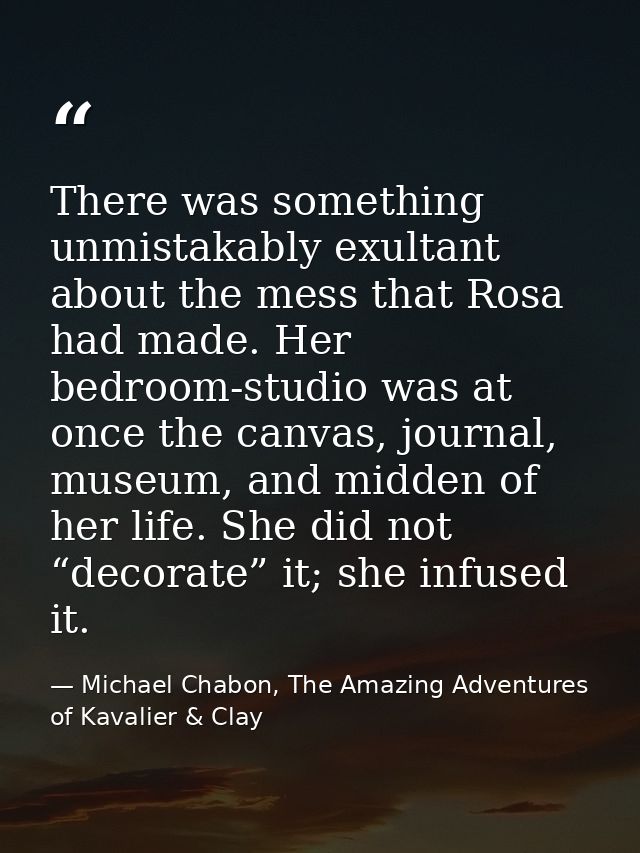 There was something unmistakably exultant about the mess that Rosa had made. Her bedroom-studio was at once the canvas,  — Michael Chabon, The Amazing Adventures of Kavalier & Clay