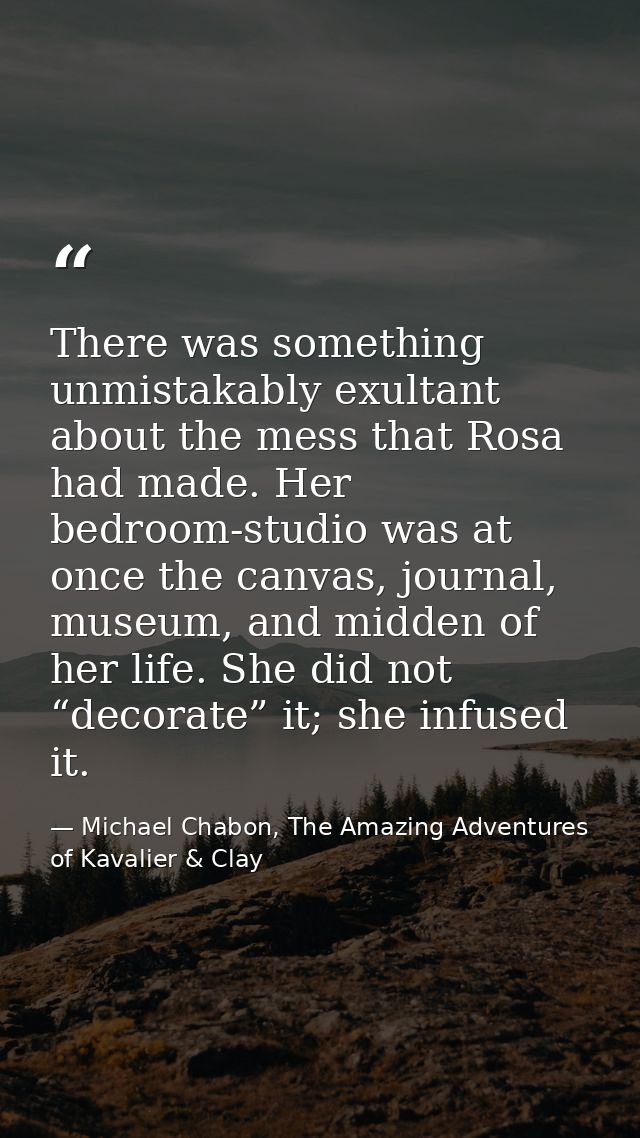 There was something unmistakably exultant about the mess that Rosa had made. Her bedroom-studio was at once the canvas,  — Michael Chabon, The Amazing Adventures of Kavalier & Clay