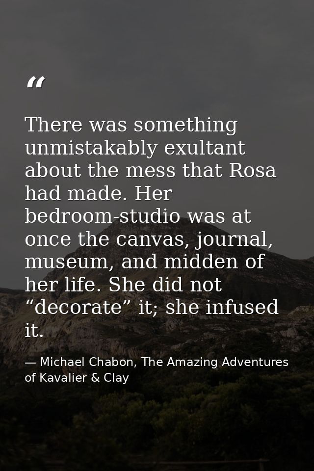 There was something unmistakably exultant about the mess that Rosa had made. Her bedroom-studio was at once the canvas,  — Michael Chabon, The Amazing Adventures of Kavalier & Clay