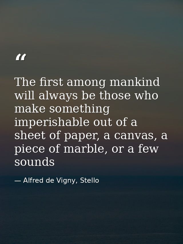 The first among mankind will always be those who make something imperishable out of a sheet of paper, a canvas, a piece  — Alfred de Vigny, Stello
