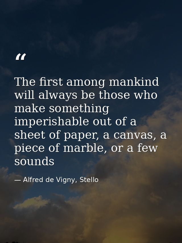The first among mankind will always be those who make something imperishable out of a sheet of paper, a canvas, a piece  — Alfred de Vigny, Stello