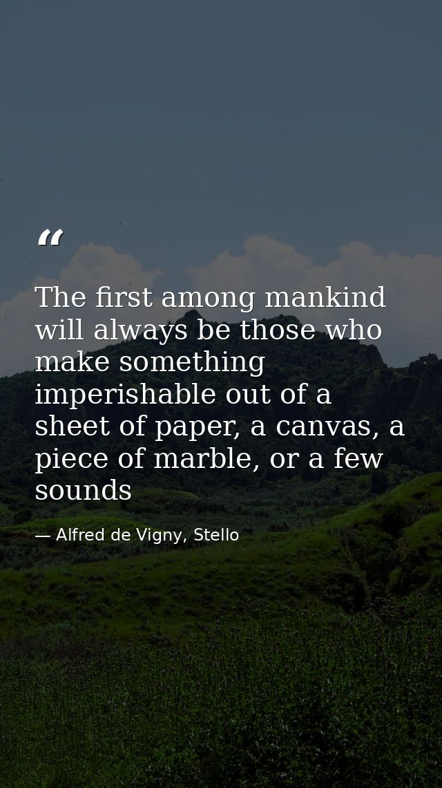 The first among mankind will always be those who make something imperishable out of a sheet of paper, a canvas, a piece  — Alfred de Vigny, Stello