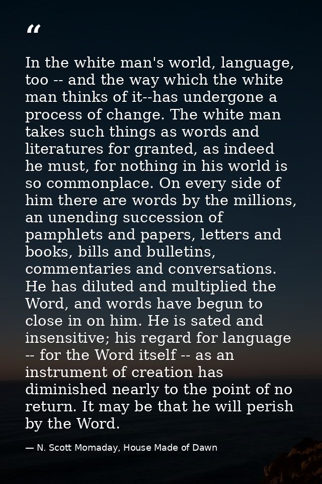 In the white man's world, language, too -- and the way which the white man thinks of it--has undergone a process of chan — N. Scott Momaday, House Made of Dawn
