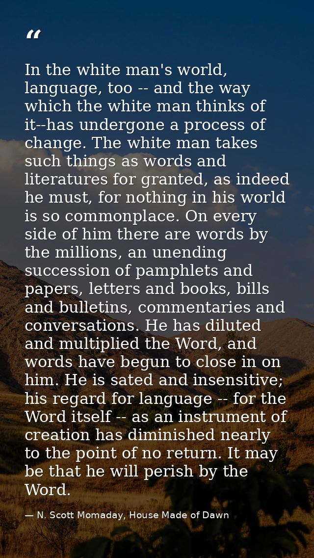 In the white man's world, language, too -- and the way which the white man thinks of it--has undergone a process of chan — N. Scott Momaday, House Made of Dawn