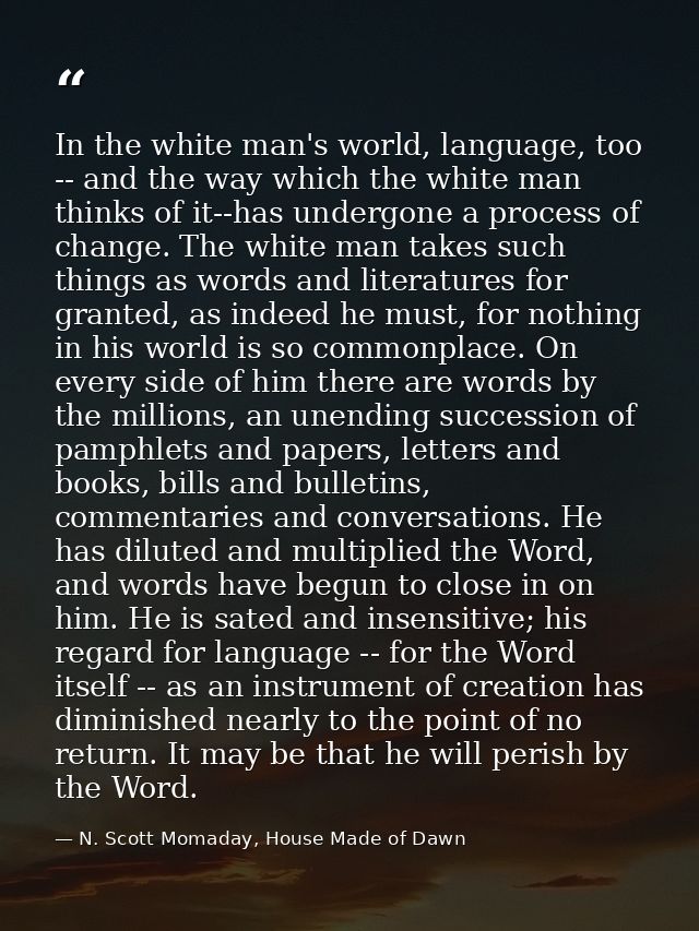 In the white man's world, language, too -- and the way which the white man thinks of it--has undergone a process of chan — N. Scott Momaday, House Made of Dawn