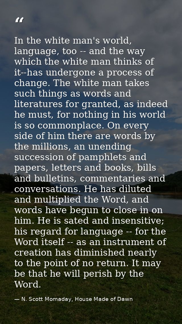 In the white man's world, language, too -- and the way which the white man thinks of it--has undergone a process of chan — N. Scott Momaday, House Made of Dawn