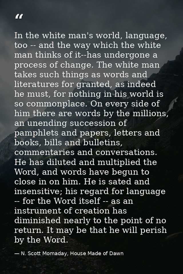 In the white man's world, language, too -- and the way which the white man thinks of it--has undergone a process of chan — N. Scott Momaday, House Made of Dawn