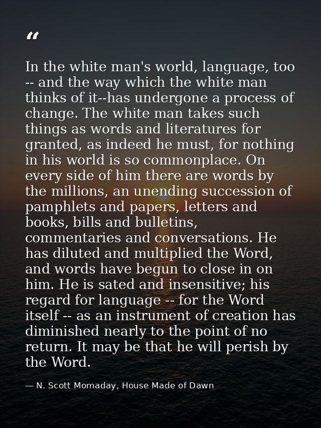 In the white man's world, language, too -- and the way which the white man thinks of it--has undergone a process of chan — N. Scott Momaday, House Made of Dawn