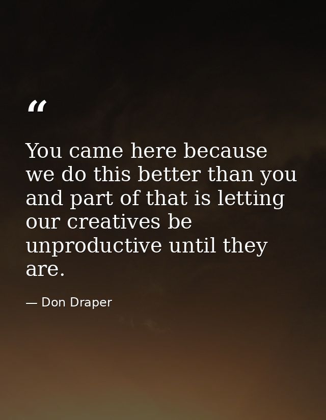 You came here because we do this better than you and part of that is letting our creatives be unproductive until they ar — Don Draper