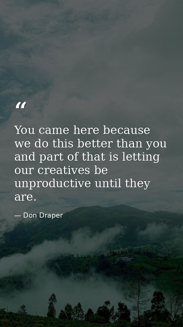 You came here because we do this better than you and part of that is letting our creatives be unproductive until they ar — Don Draper