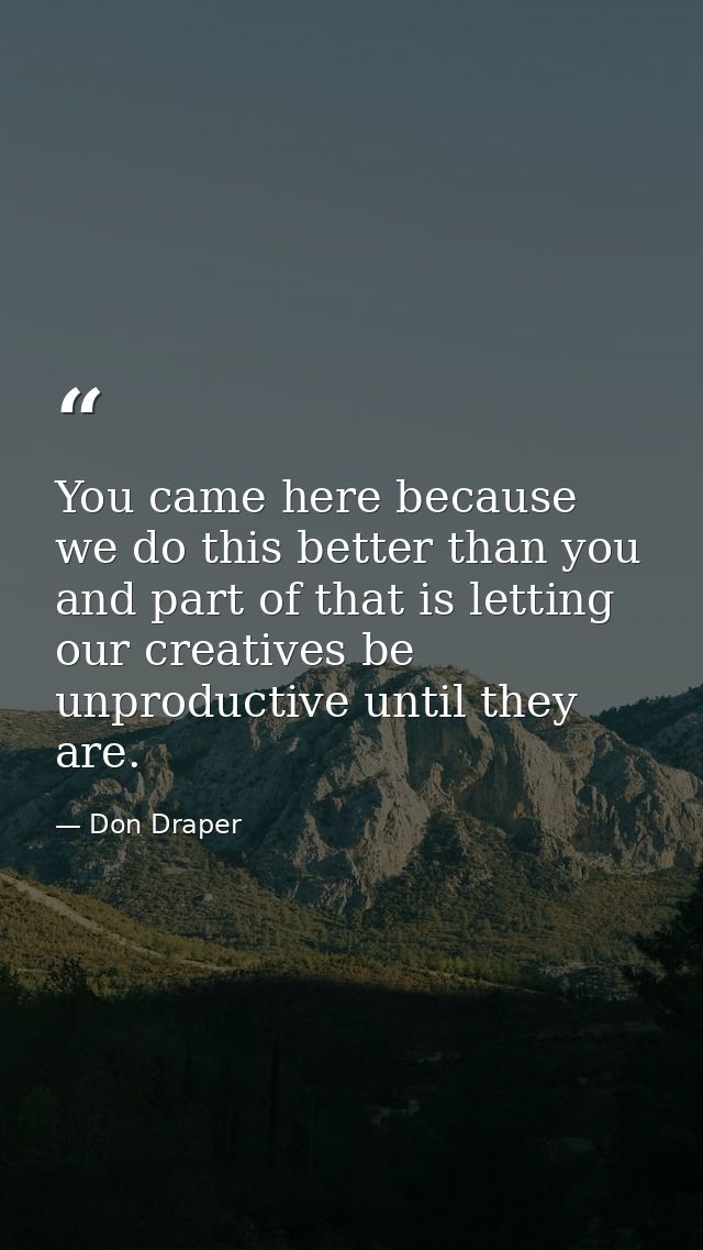 You came here because we do this better than you and part of that is letting our creatives be unproductive until they ar — Don Draper