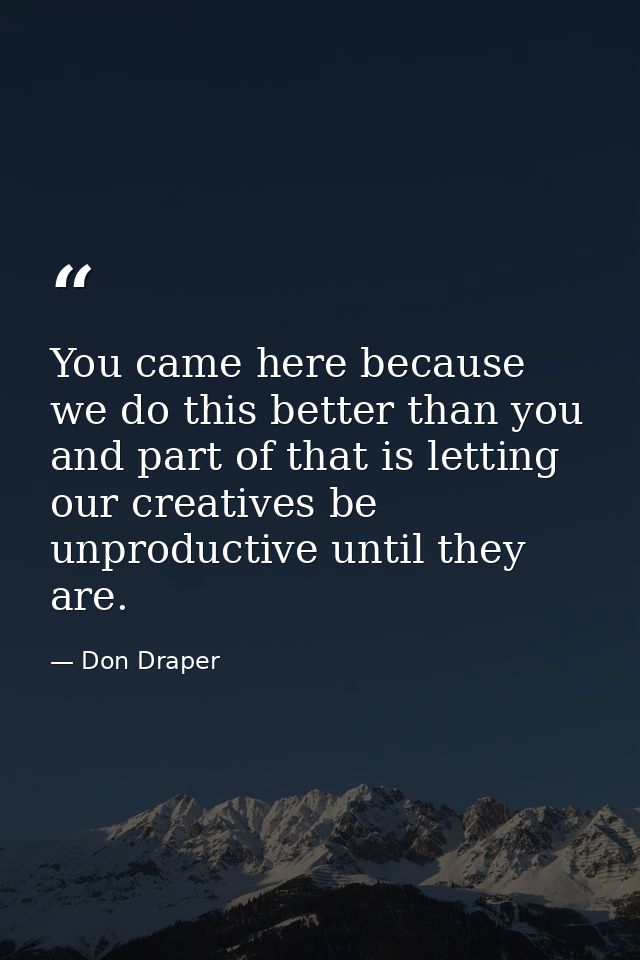 You came here because we do this better than you and part of that is letting our creatives be unproductive until they ar — Don Draper