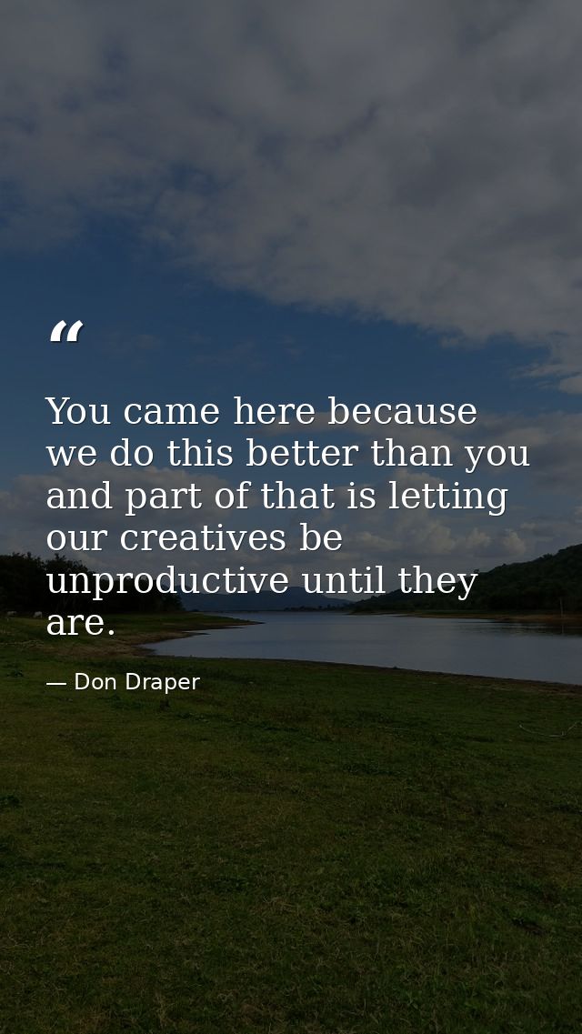 You came here because we do this better than you and part of that is letting our creatives be unproductive until they ar — Don Draper