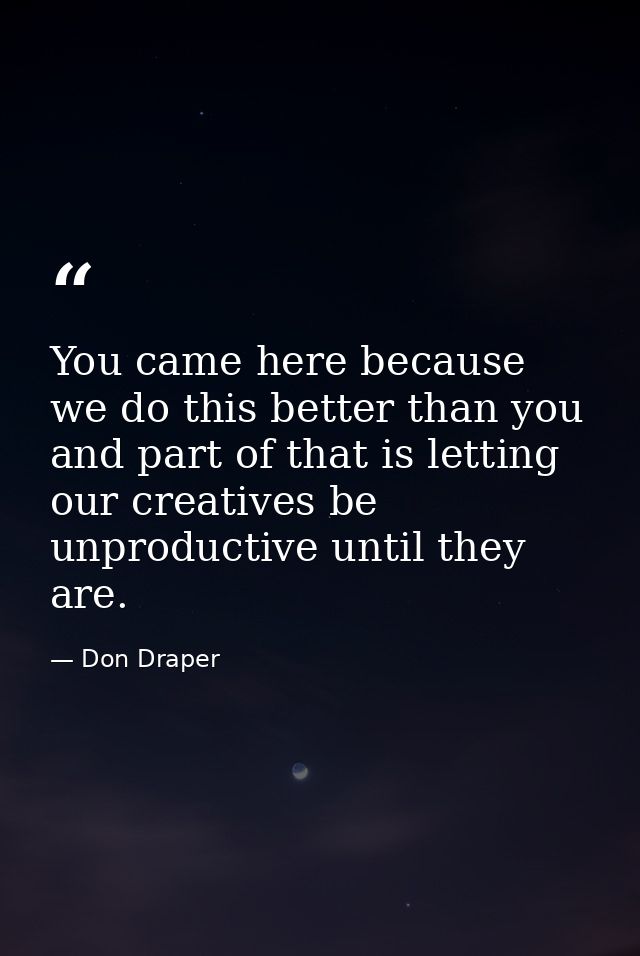 You came here because we do this better than you and part of that is letting our creatives be unproductive until they ar — Don Draper