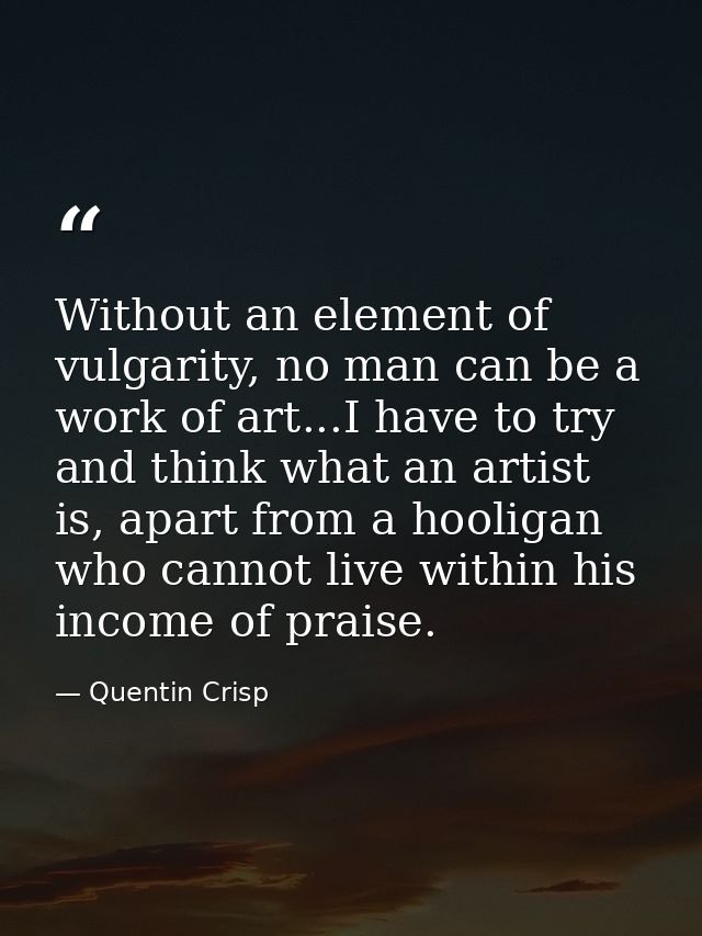 Without an element of vulgarity, no man can be a work of art...I have to try and think what an artist is, apart from a h — Quentin Crisp