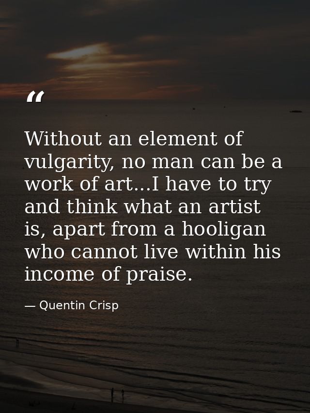 Without an element of vulgarity, no man can be a work of art...I have to try and think what an artist is, apart from a h — Quentin Crisp