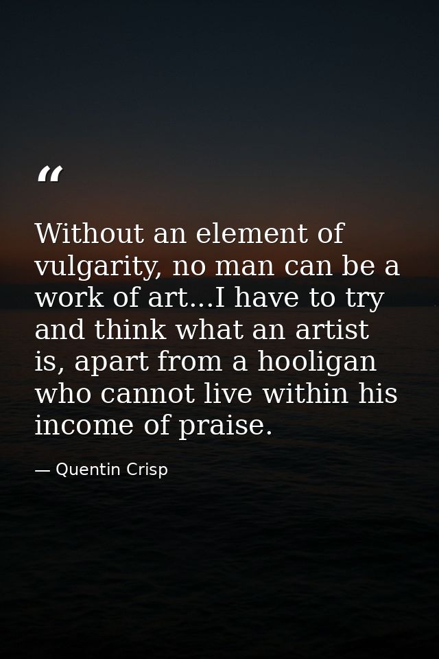 Without an element of vulgarity, no man can be a work of art...I have to try and think what an artist is, apart from a h — Quentin Crisp