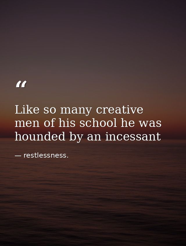 Like so many creative men of his school he was hounded by an incessant — restlessness.