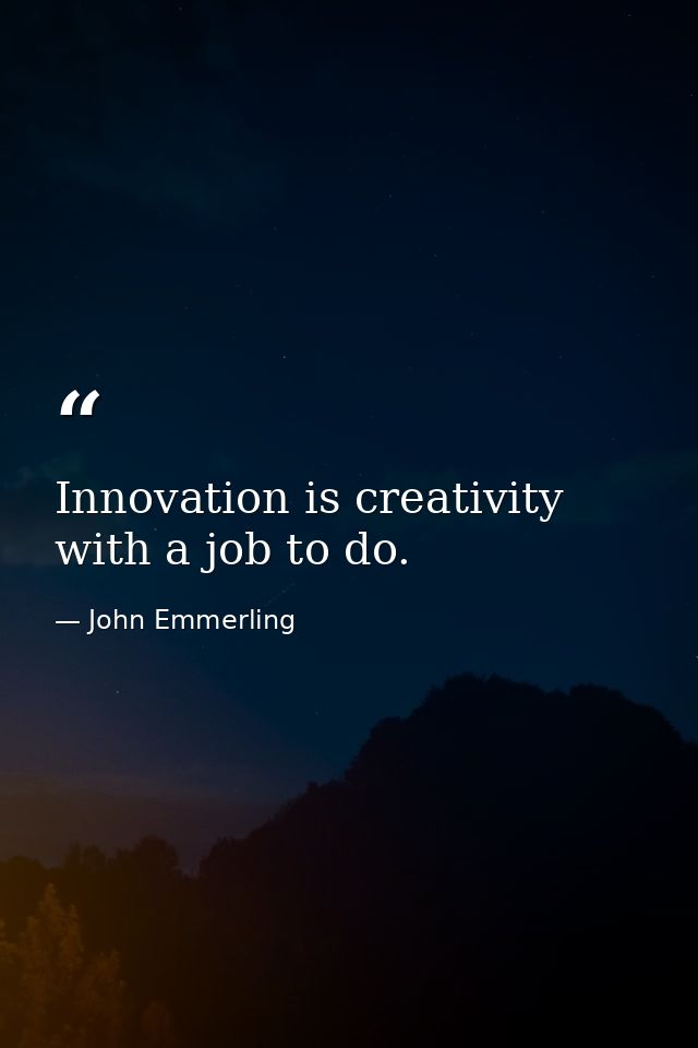 Innovation is creativity with a job to do. — John Emmerling