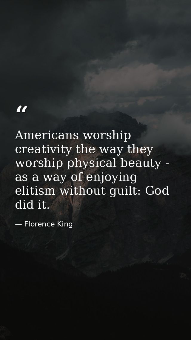 Americans worship creativity the way they worship physical beauty - as a way of enjoying elitism without guilt: God did  — Florence King