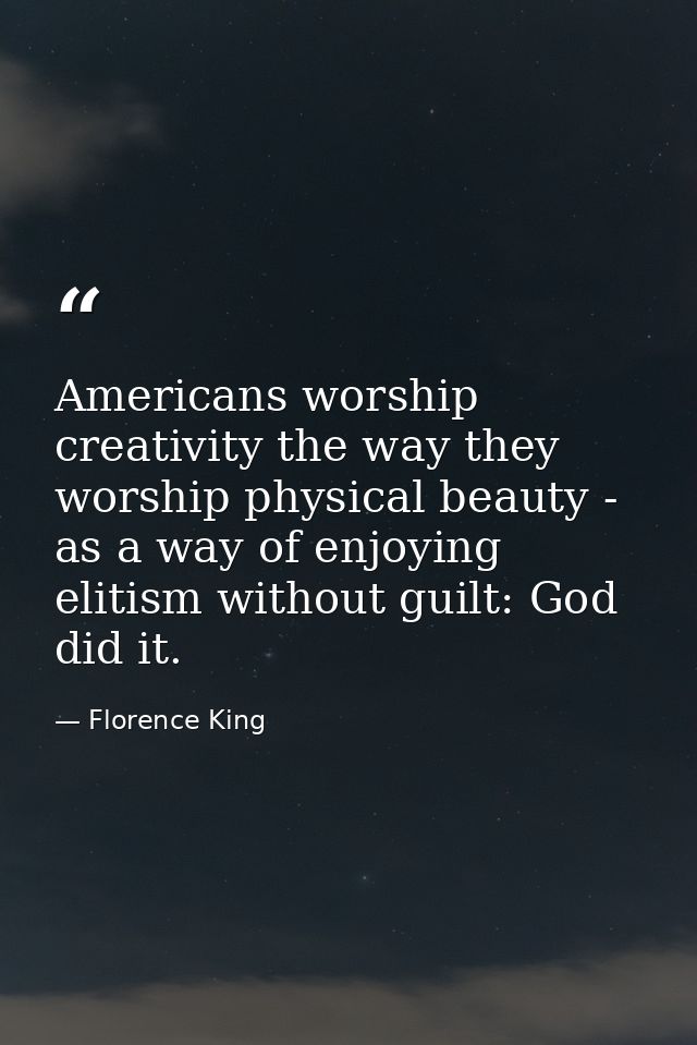 Americans worship creativity the way they worship physical beauty - as a way of enjoying elitism without guilt: God did  — Florence King