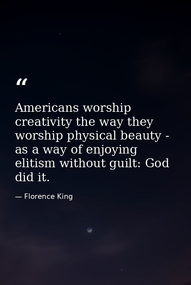 Americans worship creativity the way they worship physical beauty - as a way of enjoying elitism without guilt: God did  — Florence King