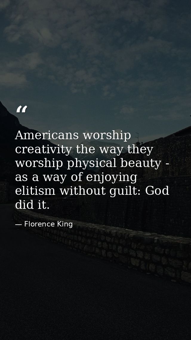 Americans worship creativity the way they worship physical beauty - as a way of enjoying elitism without guilt: God did  — Florence King