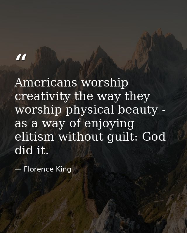 Americans worship creativity the way they worship physical beauty - as a way of enjoying elitism without guilt: God did  — Florence King