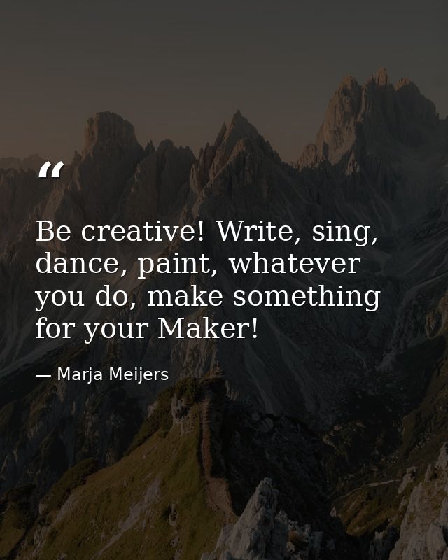 Be creative! Write, sing, dance, paint, whatever you do, make something for your Maker! — Marja Meijers