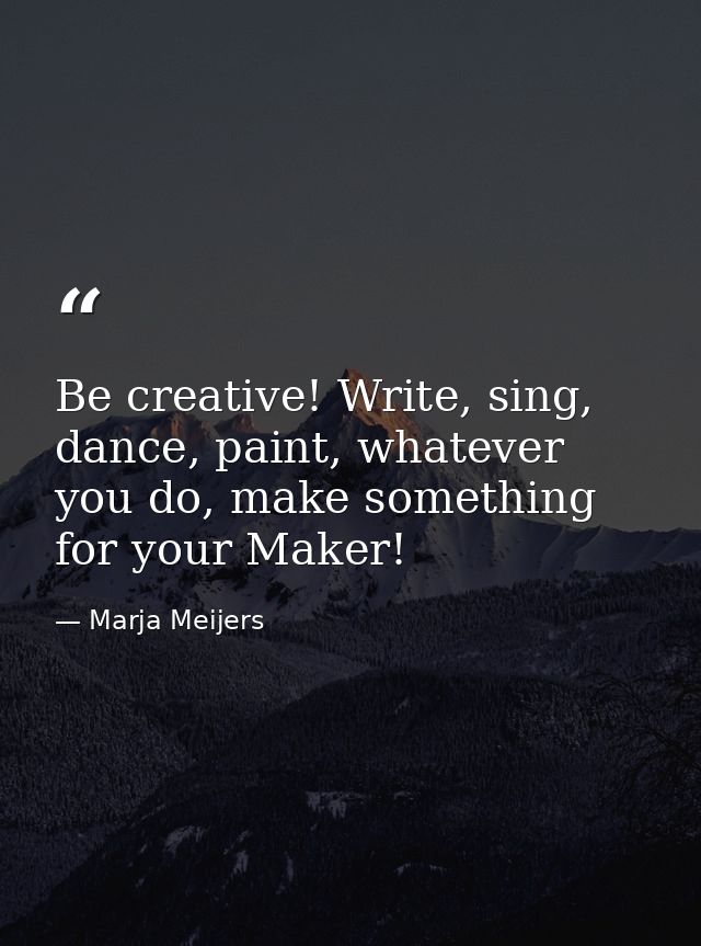 Be creative! Write, sing, dance, paint, whatever you do, make something for your Maker! — Marja Meijers