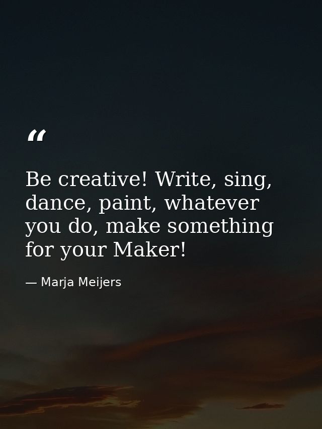 Be creative! Write, sing, dance, paint, whatever you do, make something for your Maker! — Marja Meijers
