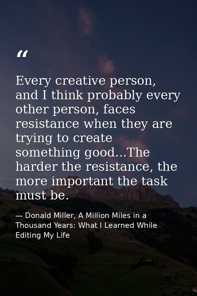 Every creative person, and I think probably every other person, faces resistance when they are trying to create somethin — Donald Miller, A Million Miles in a Thousand Years: What I Learned While Editing My Life