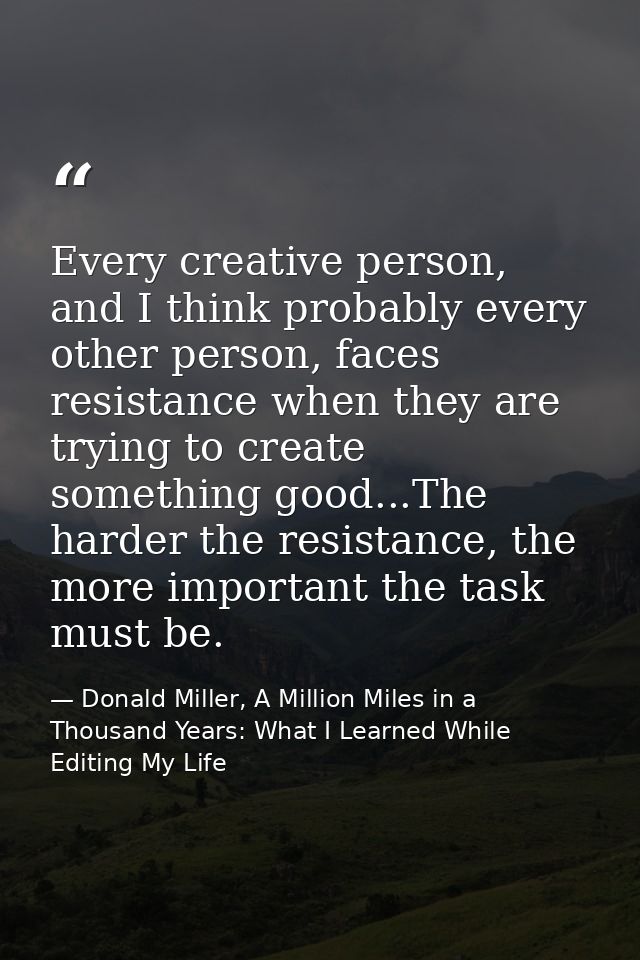 Every creative person, and I think probably every other person, faces resistance when they are trying to create somethin — Donald Miller, A Million Miles in a Thousand Years: What I Learned While Editing My Life