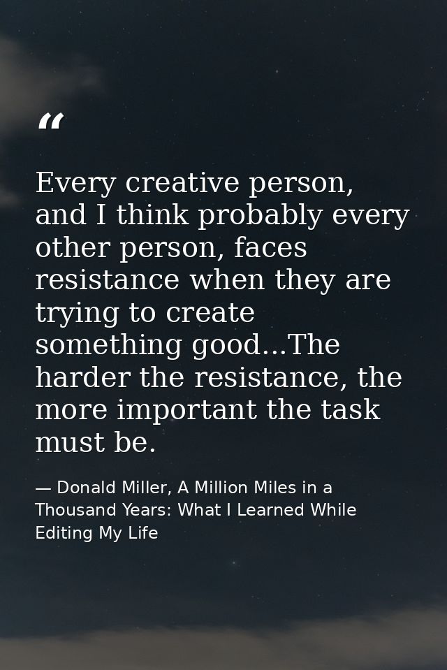 Every creative person, and I think probably every other person, faces resistance when they are trying to create somethin — Donald Miller, A Million Miles in a Thousand Years: What I Learned While Editing My Life