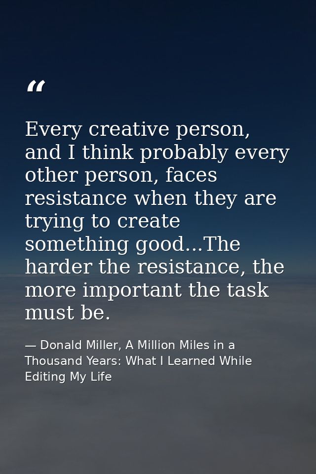 Every creative person, and I think probably every other person, faces resistance when they are trying to create somethin — Donald Miller, A Million Miles in a Thousand Years: What I Learned While Editing My Life