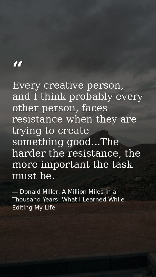Every creative person, and I think probably every other person, faces resistance when they are trying to create somethin — Donald Miller, A Million Miles in a Thousand Years: What I Learned While Editing My Life