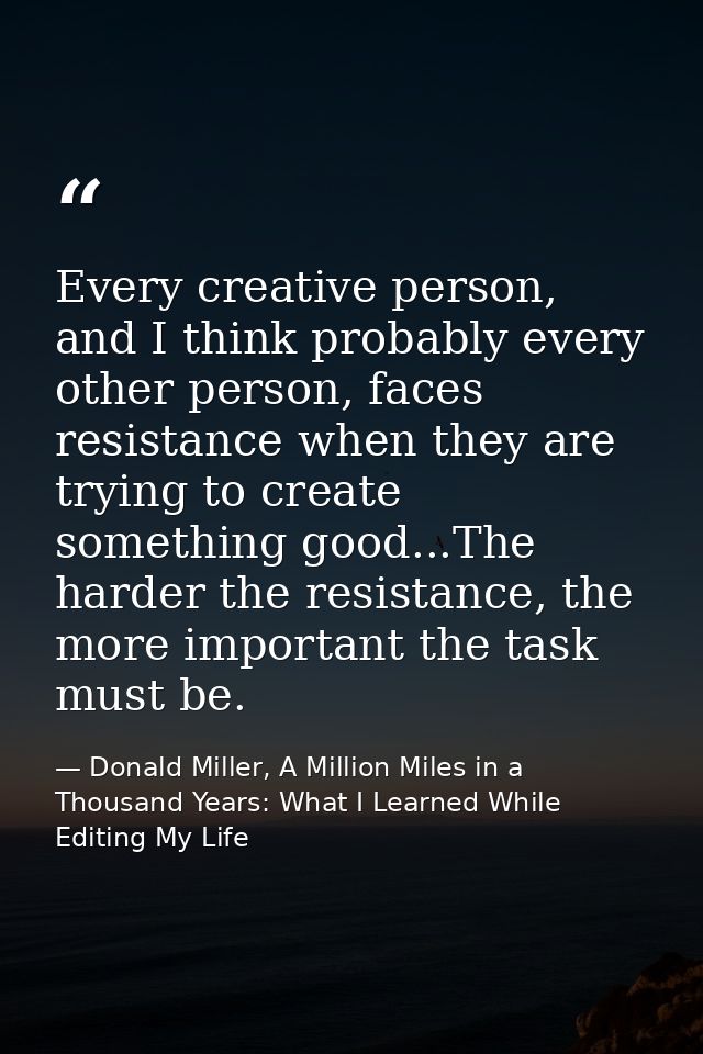 Every creative person, and I think probably every other person, faces resistance when they are trying to create somethin — Donald Miller, A Million Miles in a Thousand Years: What I Learned While Editing My Life