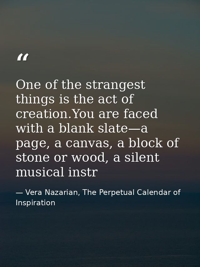 One of the strangest things is the act of creation.You are faced with a blank slate—a page, a canvas, a block of stone o — Vera Nazarian, The Perpetual Calendar of Inspiration