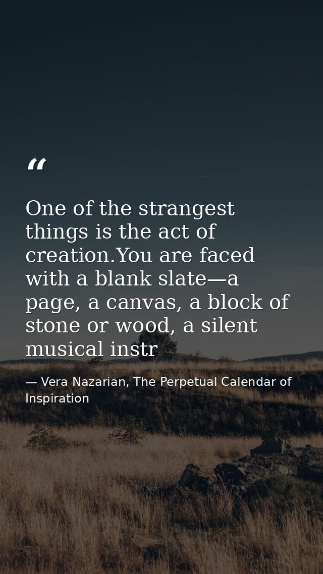 One of the strangest things is the act of creation.You are faced with a blank slate—a page, a canvas, a block of stone o — Vera Nazarian, The Perpetual Calendar of Inspiration
