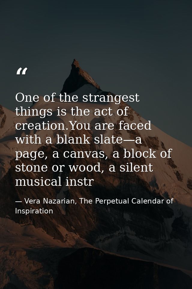 One of the strangest things is the act of creation.You are faced with a blank slate—a page, a canvas, a block of stone o — Vera Nazarian, The Perpetual Calendar of Inspiration