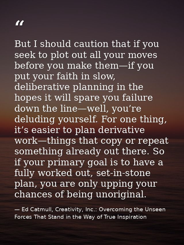 But I should caution that if you seek to plot out all your moves before you make them—if you put your faith in slow, del — Ed Catmull, Creativity, Inc.: Overcoming the Unseen Forces That Stand in the Way of True Inspiration